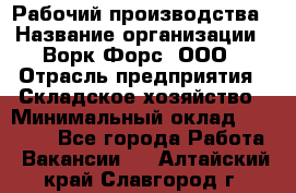 Рабочий производства › Название организации ­ Ворк Форс, ООО › Отрасль предприятия ­ Складское хозяйство › Минимальный оклад ­ 27 000 - Все города Работа » Вакансии   . Алтайский край,Славгород г.